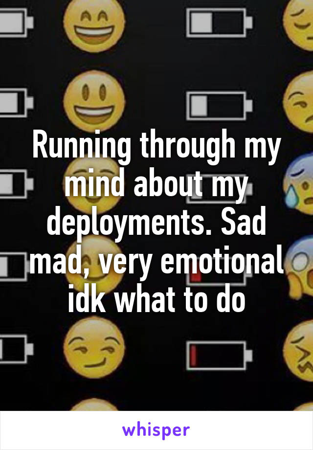 Running through my mind about my deployments. Sad mad, very emotional idk what to do