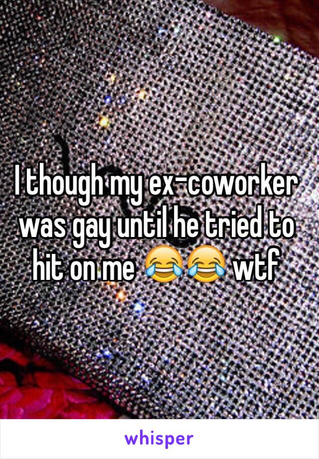 I though my ex-coworker was gay until he tried to hit on me 😂😂 wtf