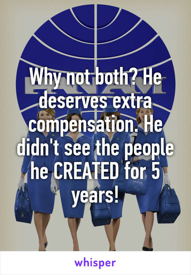 Why not both? He deserves extra compensation. He didn't see the people he CREATED for 5 years!