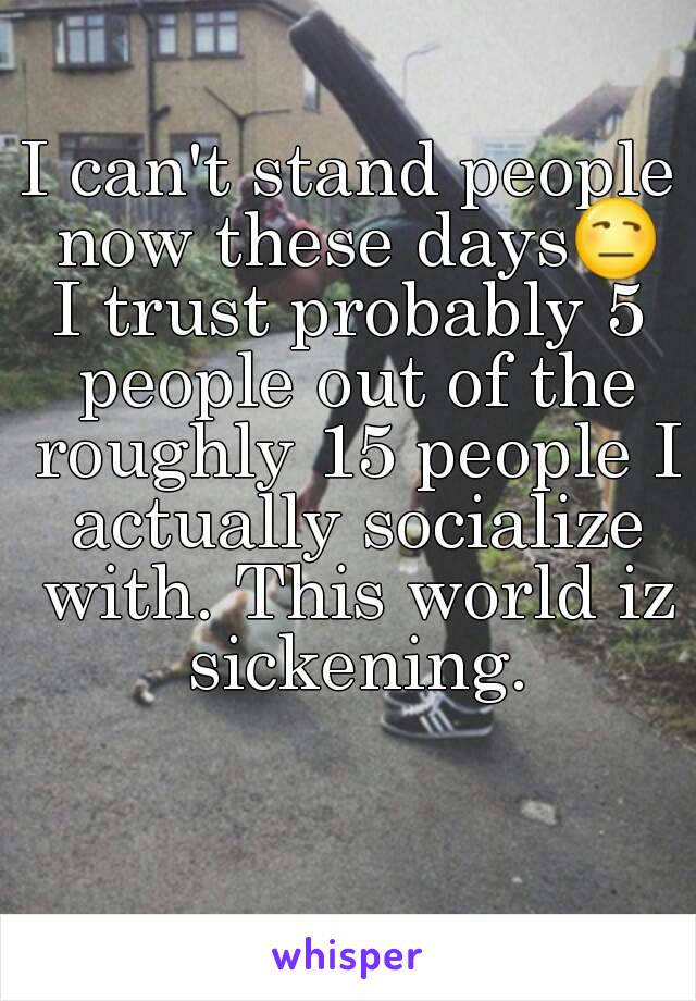 I can't stand people now these days😒
I trust probably 5 people out of the roughly 15 people I actually socialize with. This world iz sickening.