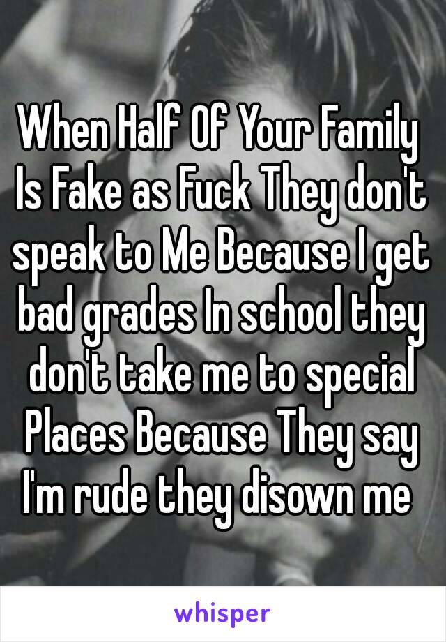 When Half Of Your Family Is Fake as Fuck They don't speak to Me Because I get bad grades In school they don't take me to special Places Because They say I'm rude they disown me 