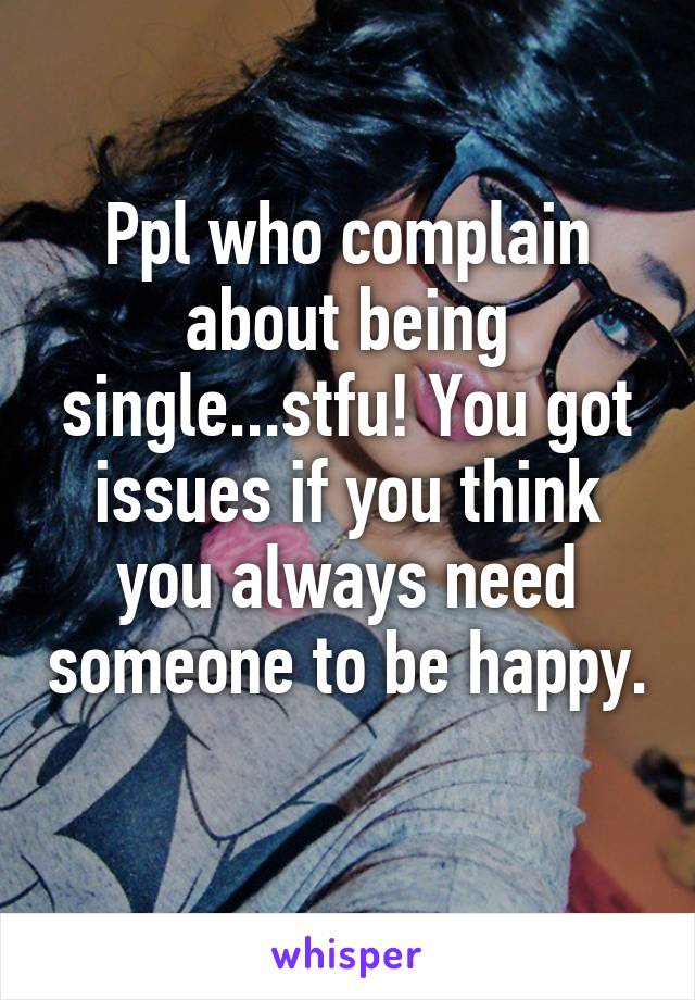 Ppl who complain about being single...stfu! You got issues if you think you always need someone to be happy. 