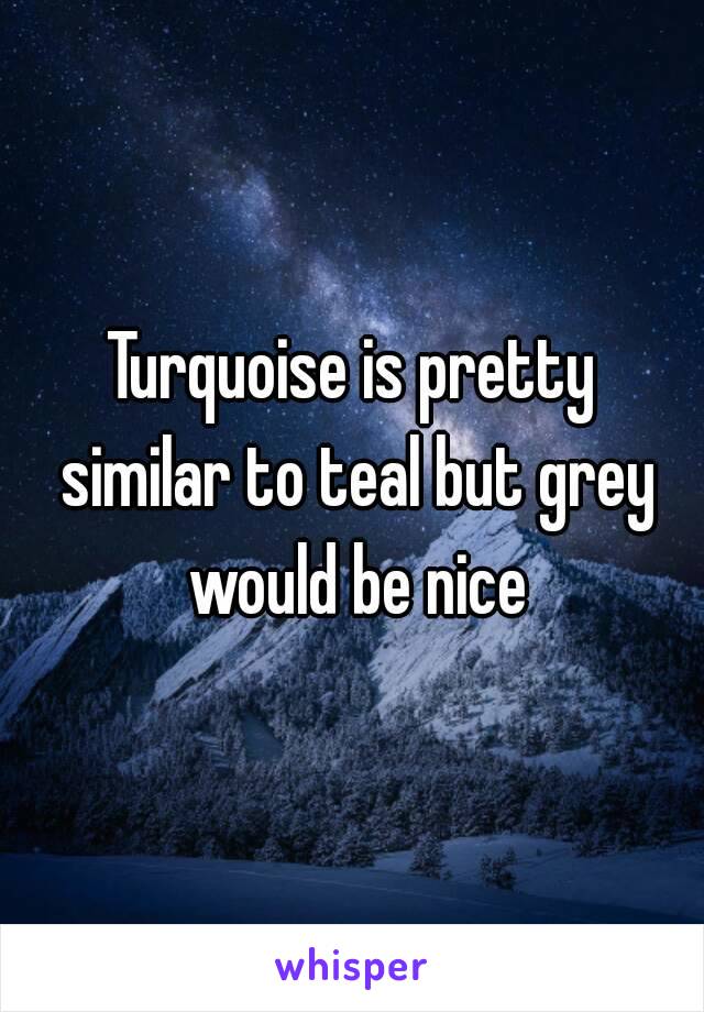 Turquoise is pretty similar to teal but grey would be nice