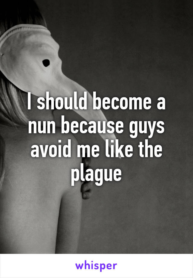 I should become a nun because guys avoid me like the plague