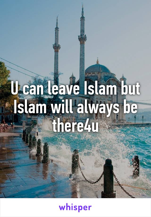 U can leave Islam but Islam will always be there4u