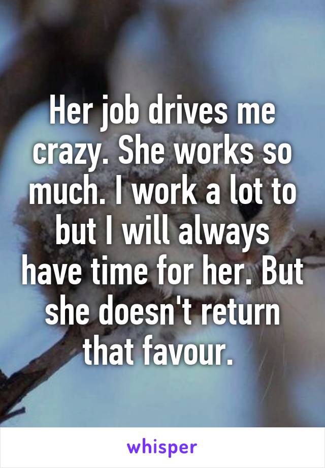 Her job drives me crazy. She works so much. I work a lot to but I will always have time for her. But she doesn't return that favour. 