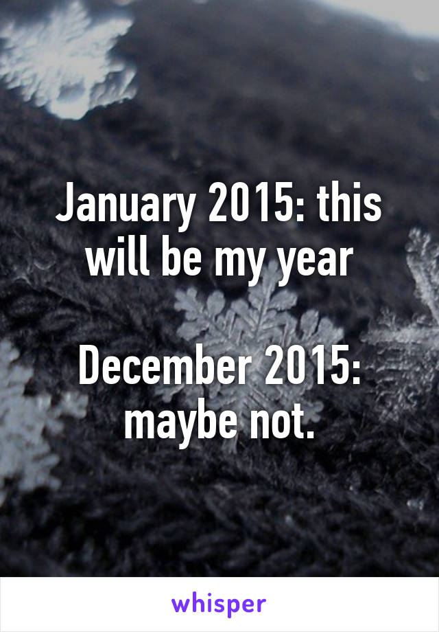 January 2015: this will be my year

December 2015: maybe not.