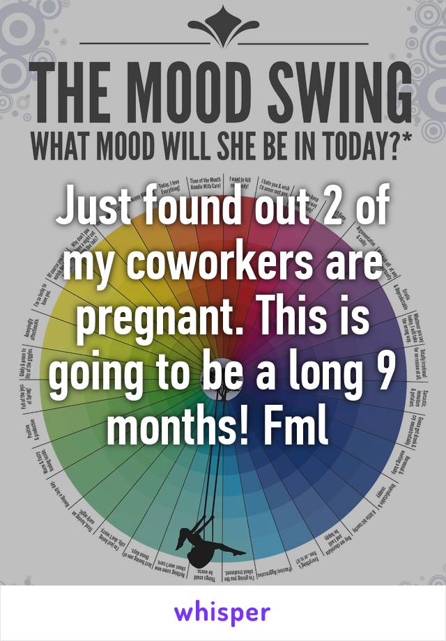 Just found out 2 of my coworkers are pregnant. This is going to be a long 9 months! Fml 