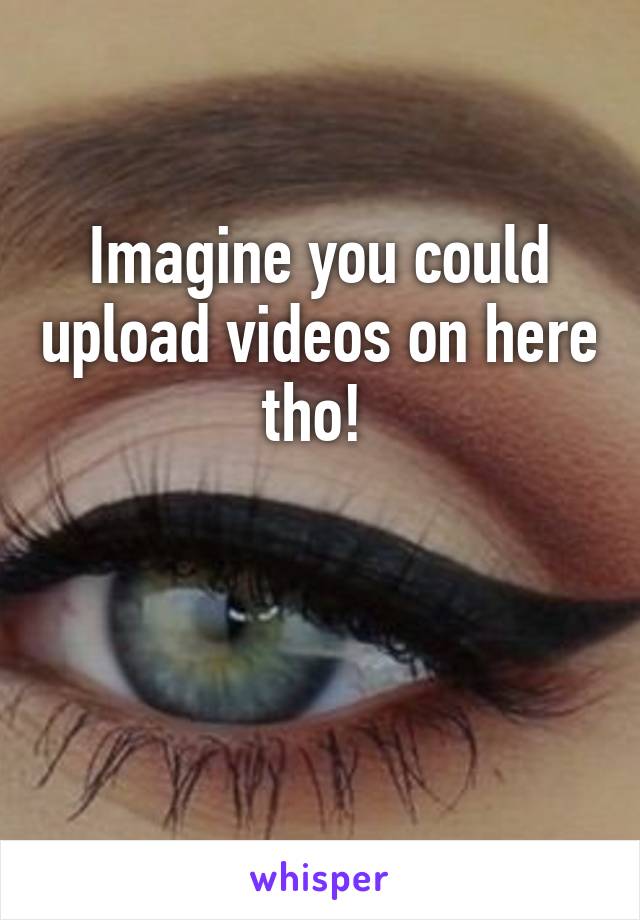 Imagine you could upload videos on here tho! 
 

