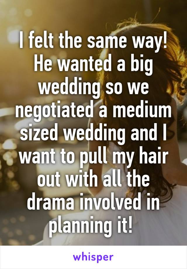 I felt the same way! He wanted a big wedding so we negotiated a medium sized wedding and I want to pull my hair out with all the drama involved in planning it! 