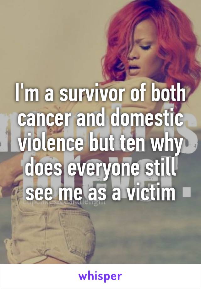 I'm a survivor of both cancer and domestic violence but ten why does everyone still see me as a victim