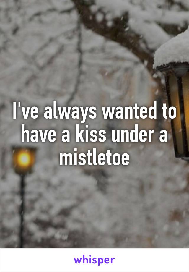 I've always wanted to have a kiss under a mistletoe