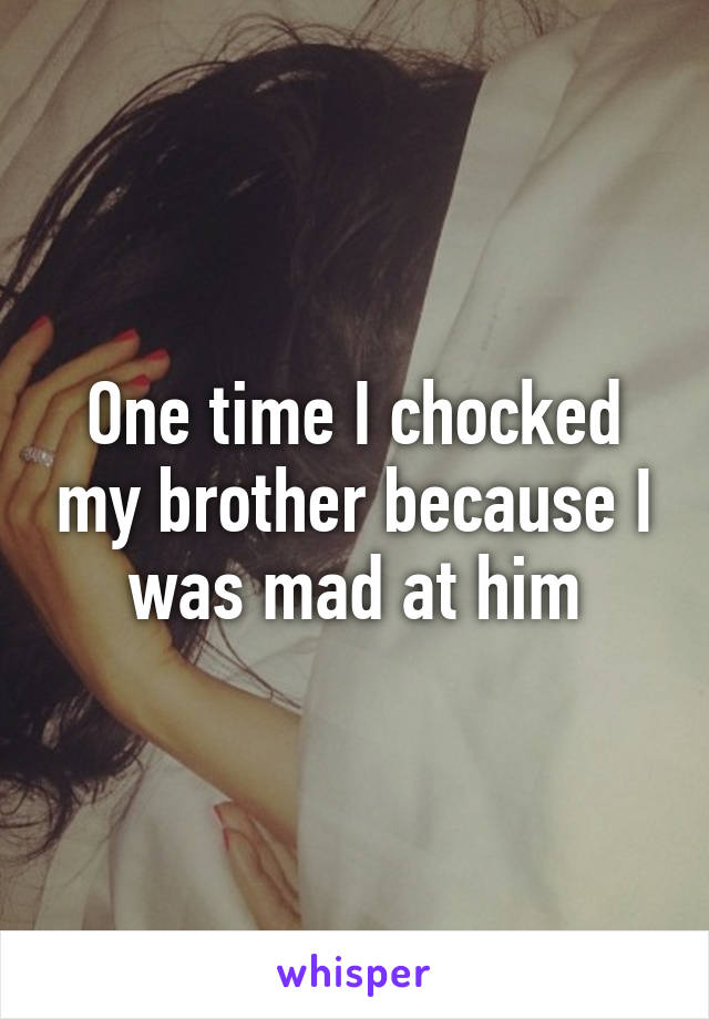 One time I chocked my brother because I was mad at him