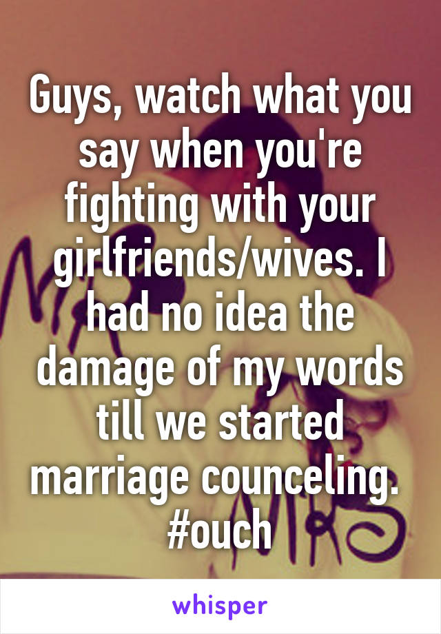 Guys, watch what you say when you're fighting with your girlfriends/wives. I had no idea the damage of my words till we started marriage counceling.  #ouch