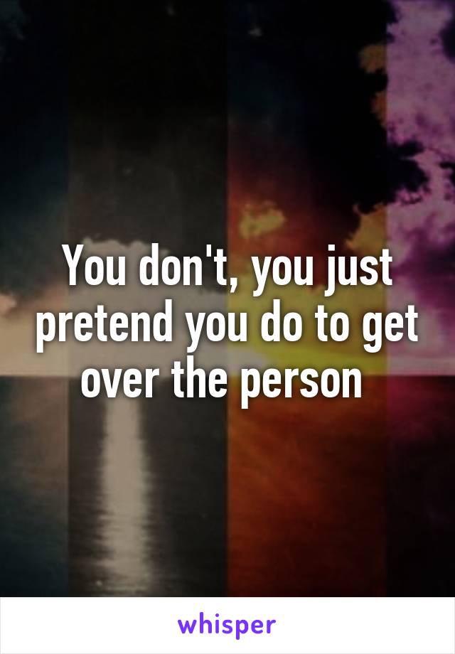 You don't, you just pretend you do to get over the person 