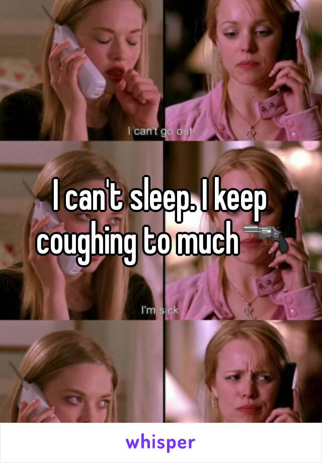 I can't sleep. I keep coughing to much🔫