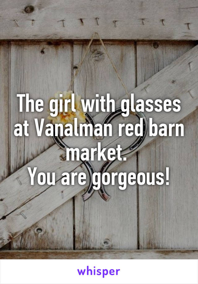 The girl with glasses at Vanalman red barn market. 
You are gorgeous!