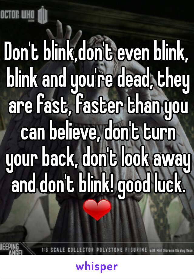 Don't blink,don't even blink, blink and you're dead, they are fast, faster than you can believe, don't turn your back, don't look away and don't blink! good luck.
❤