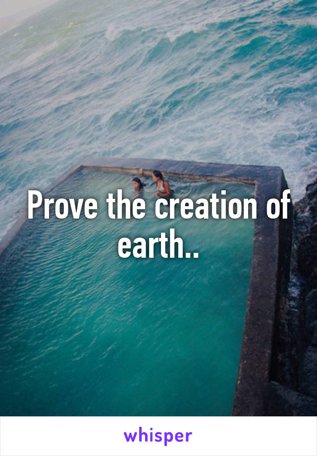 Prove the creation of earth..