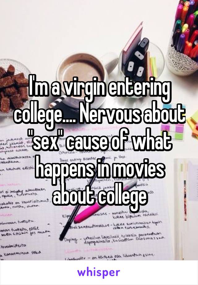I'm a virgin entering college.... Nervous about "sex" cause of what happens in movies about college