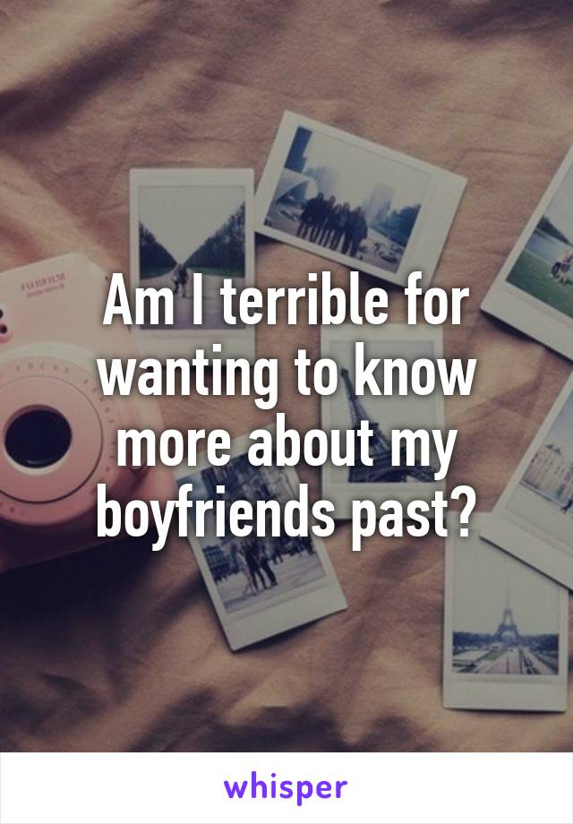 Am I terrible for wanting to know more about my boyfriends past?