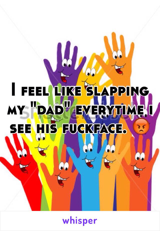 I feel like slapping my "dad" everytime i see his fuckface. 😡