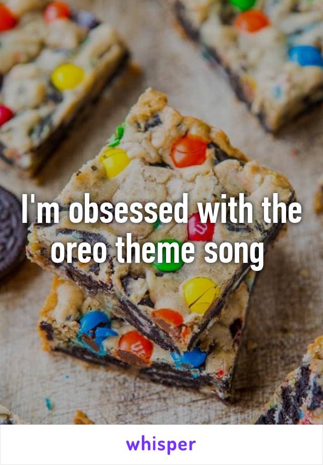 I'm obsessed with the oreo theme song 