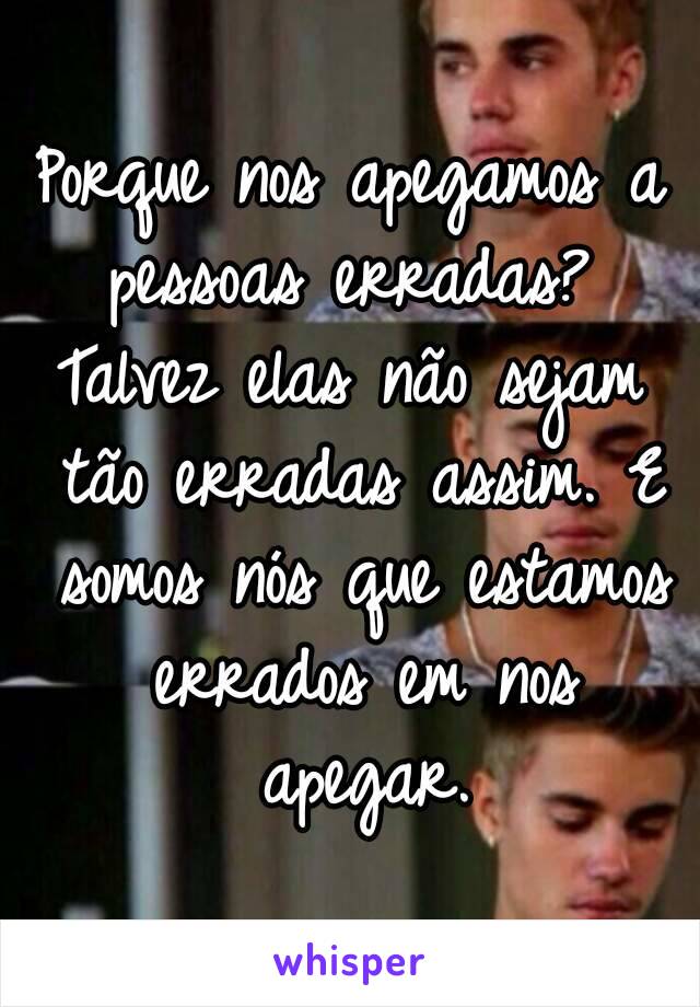 Porque nos apegamos a pessoas erradas? 
Talvez elas não sejam tão erradas assim. E somos nós que estamos errados em nos apegar.