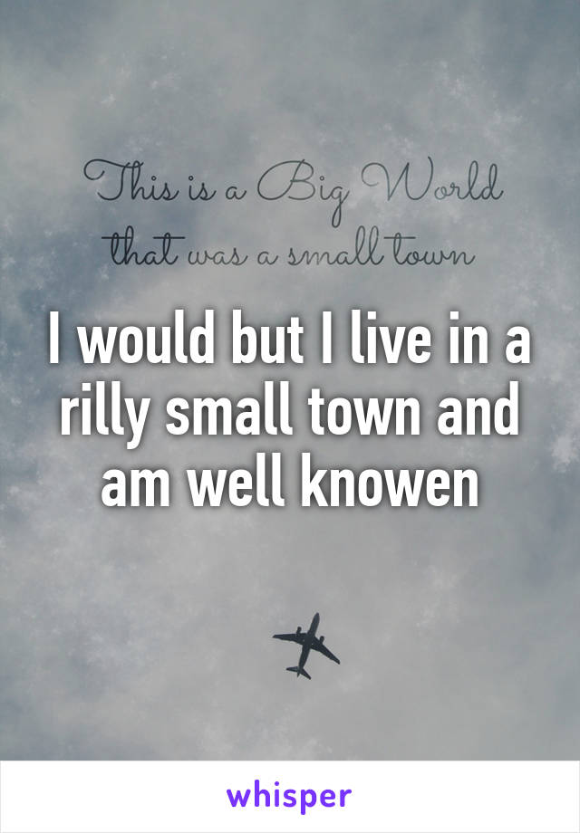 I would but I live in a rilly small town and am well knowen