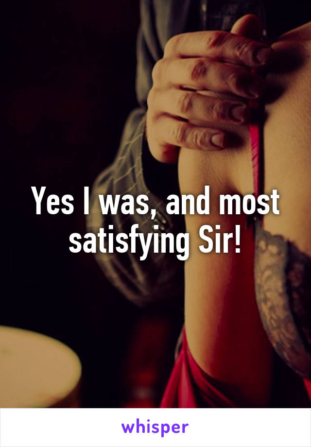 Yes I was, and most satisfying Sir!