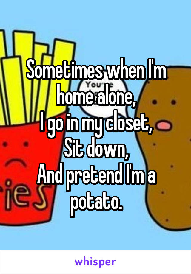 Sometimes when I'm home alone,
I go in my closet,
Sit down,
And pretend I'm a potato.