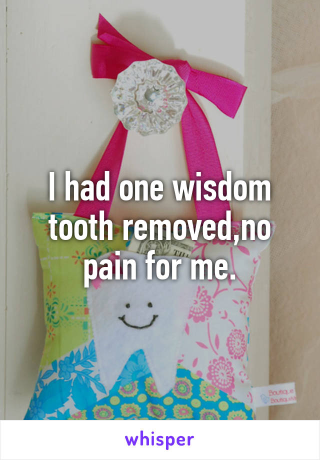I had one wisdom tooth removed,no pain for me.