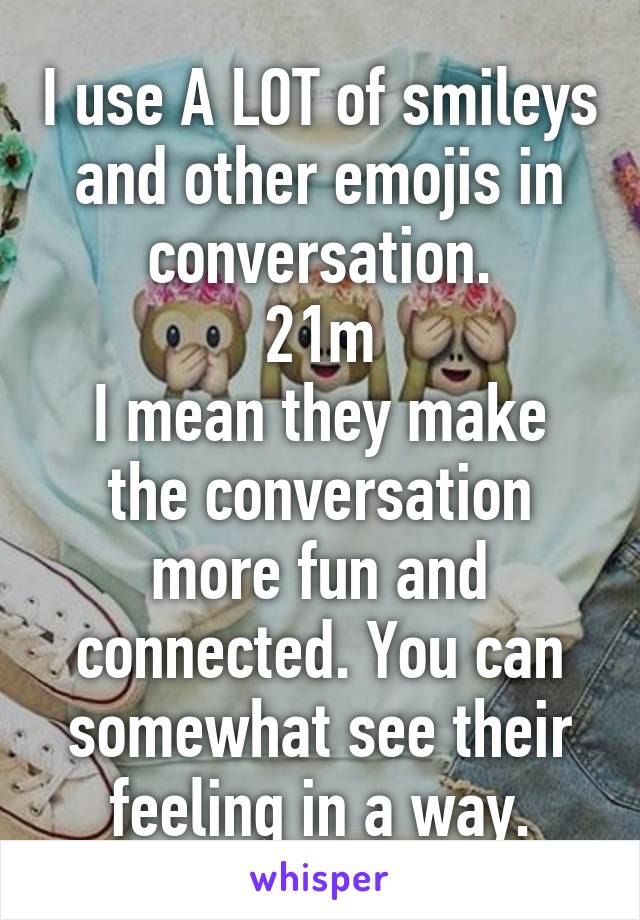 I use A LOT of smileys and other emojis in conversation.
21m
I mean they make the conversation more fun and connected. You can somewhat see their feeling in a way.