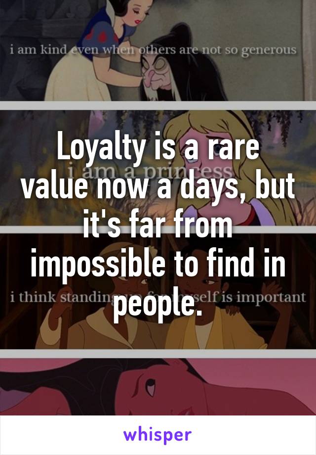 Loyalty is a rare value now a days, but it's far from impossible to find in people.