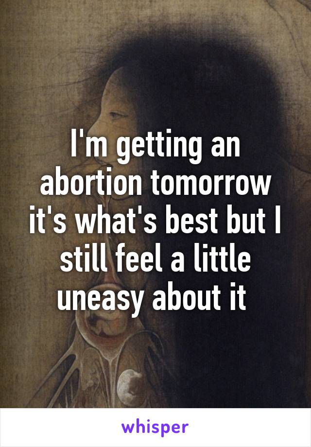 I'm getting an abortion tomorrow it's what's best but I still feel a little uneasy about it 