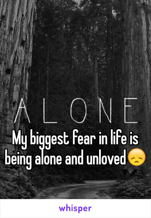 My biggest fear in life is being alone and unloved😞