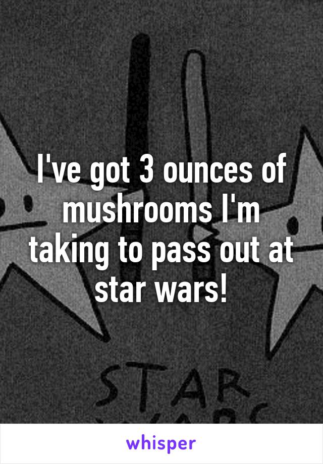 I've got 3 ounces of mushrooms I'm taking to pass out at star wars!