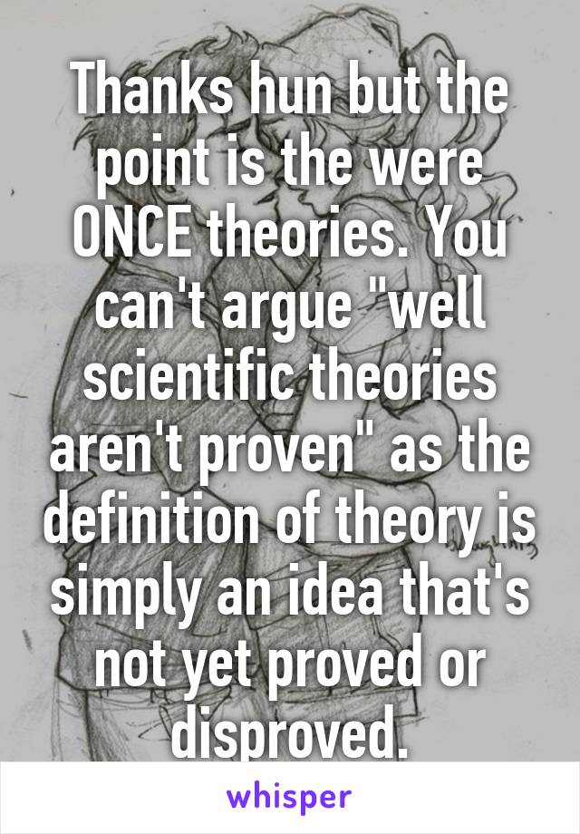 Thanks hun but the point is the were ONCE theories. You can't argue "well scientific theories aren't proven" as the definition of theory is simply an idea that's not yet proved or disproved.