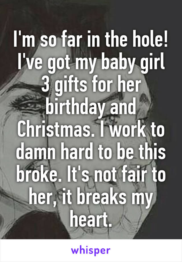 I'm so far in the hole! I've got my baby girl 3 gifts for her birthday and Christmas. I work to damn hard to be this broke. It's not fair to her, it breaks my heart.