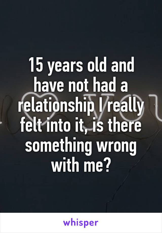 15 years old and have not had a relationship I really felt into it, is there something wrong with me?