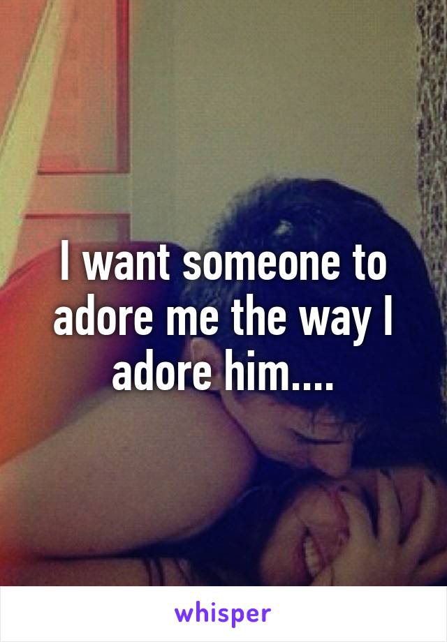 I want someone to adore me the way I adore him....