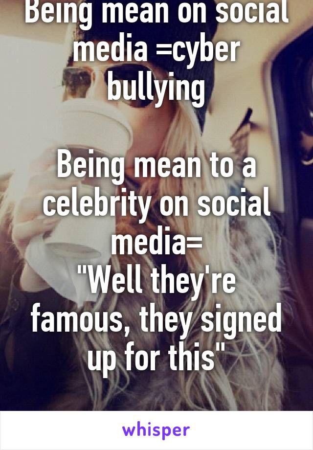 Being mean on social media =cyber bullying

Being mean to a celebrity on social media=
"Well they're famous, they signed up for this"

Be kind to everyone