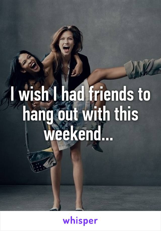 I wish I had friends to hang out with this weekend... 