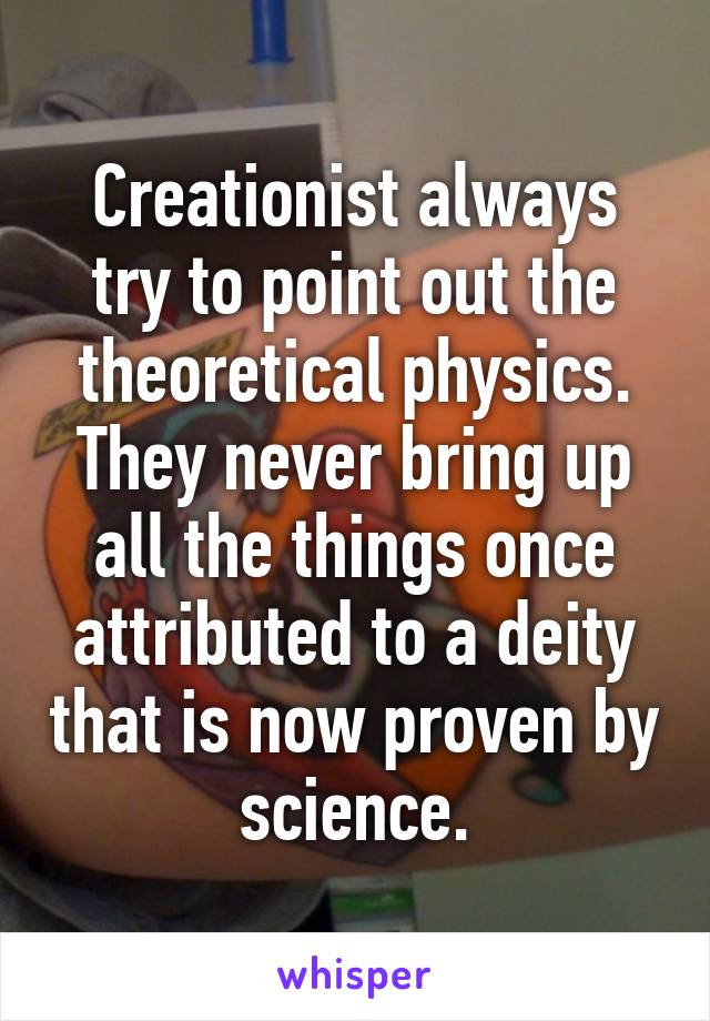 Creationist always try to point out the theoretical physics. They never bring up all the things once attributed to a deity that is now proven by science.