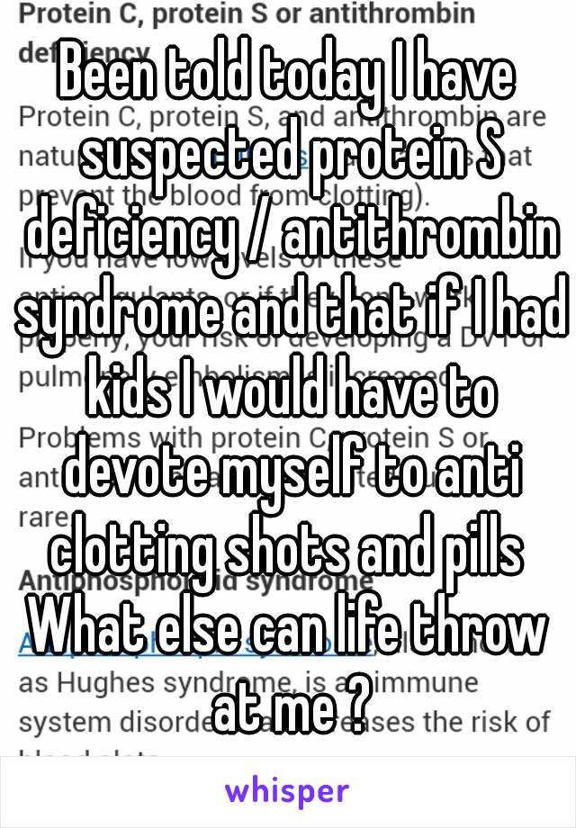 Been told today I have suspected protein S deficiency / antithrombin syndrome and that if I had kids I would have to devote myself to anti clotting shots and pills 
What else can life throw at me ?