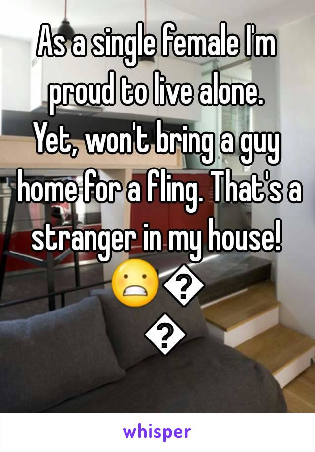 As a single female I'm proud to live alone. 
Yet, won't bring a guy home for a fling. That's a stranger in my house! 
😬😳😏