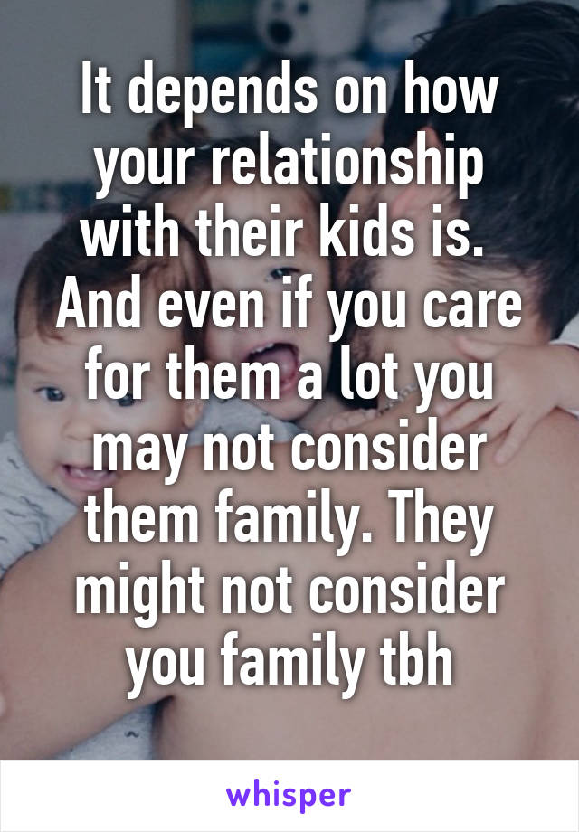 It depends on how your relationship with their kids is.  And even if you care for them a lot you may not consider them family. They might not consider you family tbh
