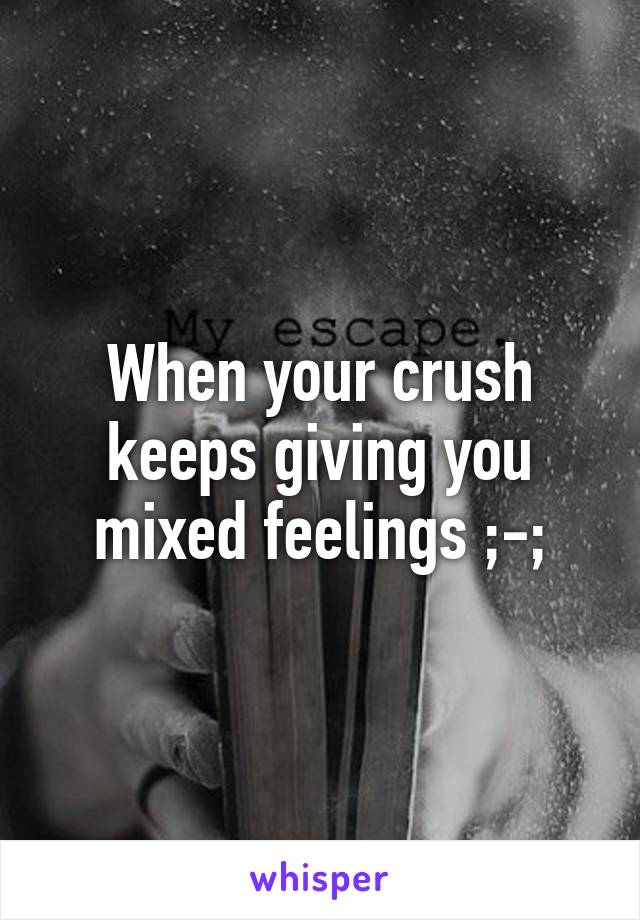 When your crush keeps giving you mixed feelings ;-;