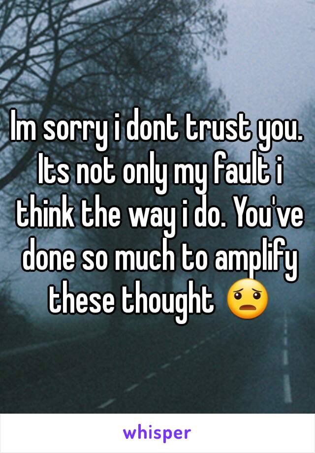 Im sorry i dont trust you. Its not only my fault i think the way i do. You've done so much to amplify these thought 😦