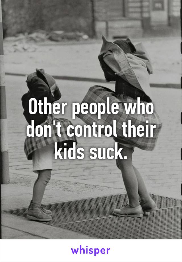 Other people who don't control their kids suck.